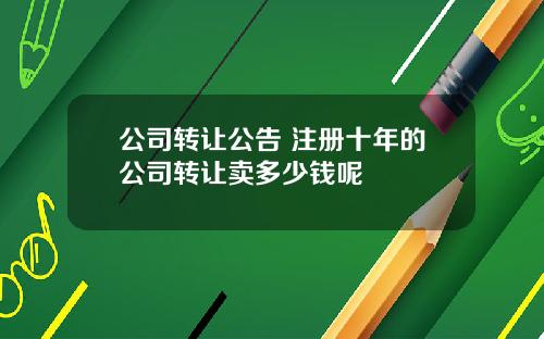 公司转让公告 注册十年的公司转让卖多少钱呢