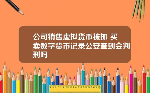 公司销售虚拟货币被抓 买卖数字货币记录公安查到会判刑吗