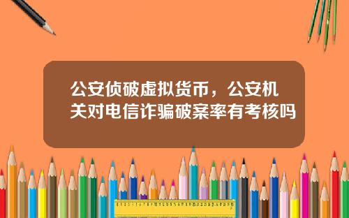 公安侦破虚拟货币，公安机关对电信诈骗破案率有考核吗