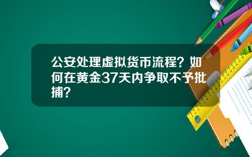 公安处理虚拟货币流程？如何在黄金37天内争取不予批捕？