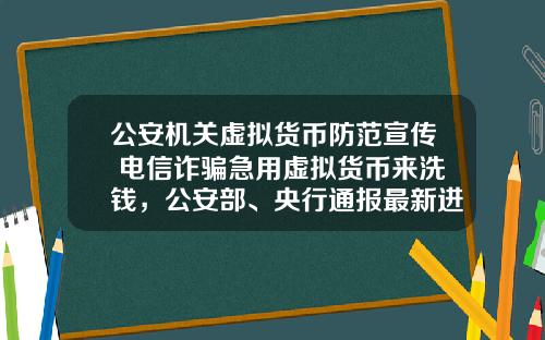 公安机关虚拟货币防范宣传 电信诈骗急用虚拟货币来洗钱，公安部、央行通报最新进展，普通用户怎么防范？