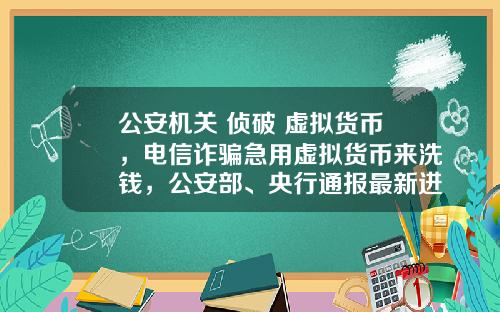 公安机关 侦破 虚拟货币，电信诈骗急用虚拟货币来洗钱，公安部、央行通报最新进展，普通用户怎么防范？