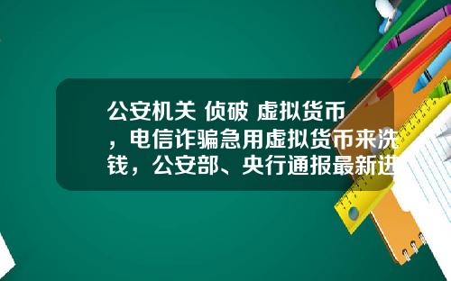 公安机关 侦破 虚拟货币，电信诈骗急用虚拟货币来洗钱，公安部、央行通报最新进展，普通用户怎么防范？