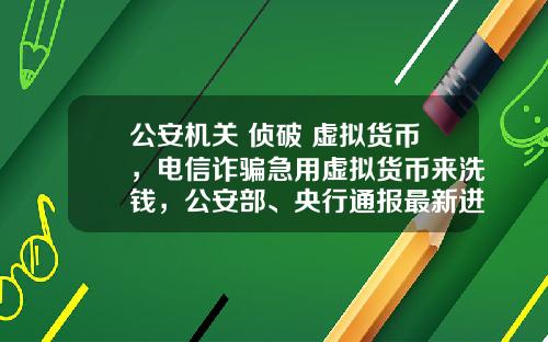 公安机关 侦破 虚拟货币，电信诈骗急用虚拟货币来洗钱，公安部、央行通报最新进展，普通用户怎么防范？