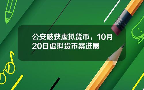公安破获虚拟货币，10月20日虚拟货币案进展