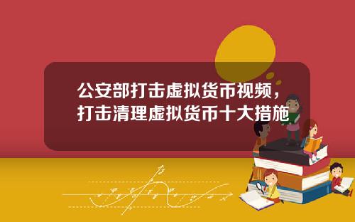 公安部打击虚拟货币视频，打击清理虚拟货币十大措施