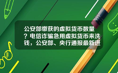 公安部缴获的虚拟货币数量？电信诈骗急用虚拟货币来洗钱，公安部、央行通报最新进展，普通用户怎么防范？