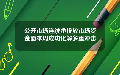 公开市场连续净投放市场资金面本周成功化解多重冲击
