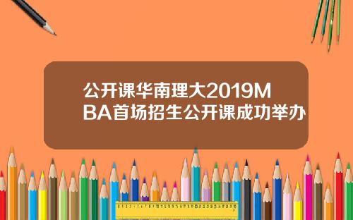 公开课华南理大2019MBA首场招生公开课成功举办