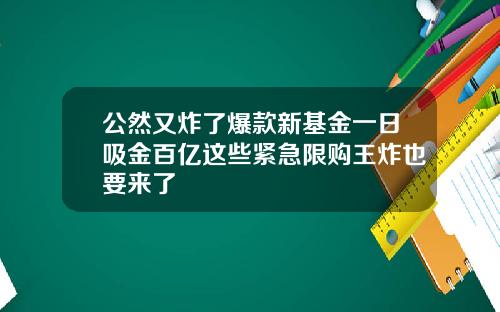 公然又炸了爆款新基金一日吸金百亿这些紧急限购王炸也要来了