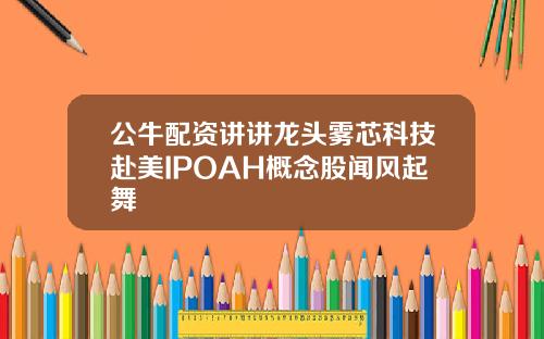 公牛配资讲讲龙头雾芯科技赴美IPOAH概念股闻风起舞