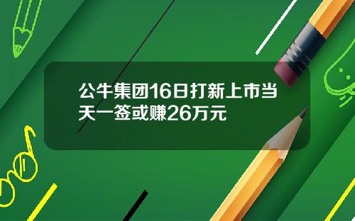 公牛集团16日打新上市当天一签或赚26万元