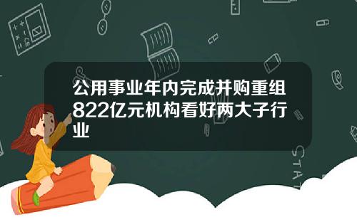 公用事业年内完成并购重组822亿元机构看好两大子行业