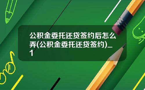 公积金委托还贷签约后怎么弄(公积金委托还贷签约)_1