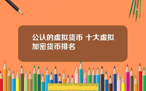 公认的虚拟货币 十大虚拟加密货币排名