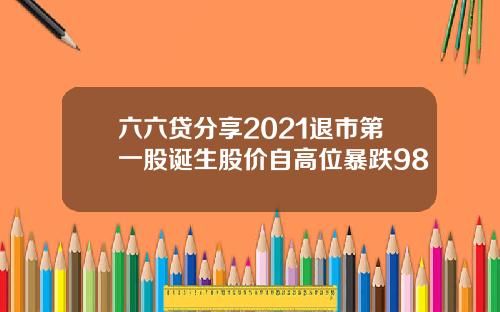 六六贷分享2021退市第一股诞生股价自高位暴跌98