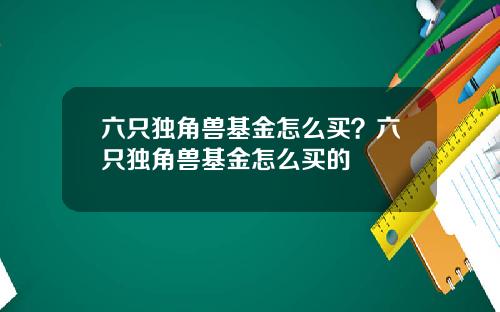 六只独角兽基金怎么买？六只独角兽基金怎么买的