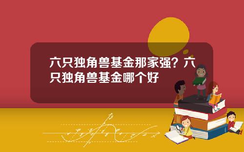 六只独角兽基金那家强？六只独角兽基金哪个好