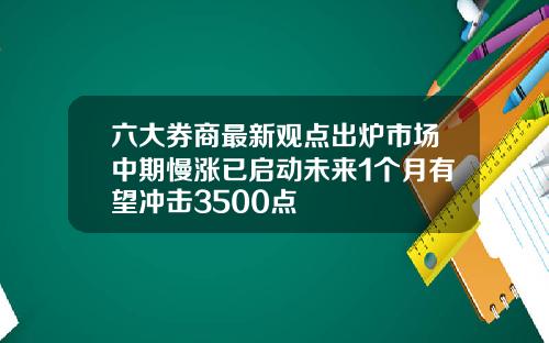 六大券商最新观点出炉市场中期慢涨已启动未来1个月有望冲击3500点