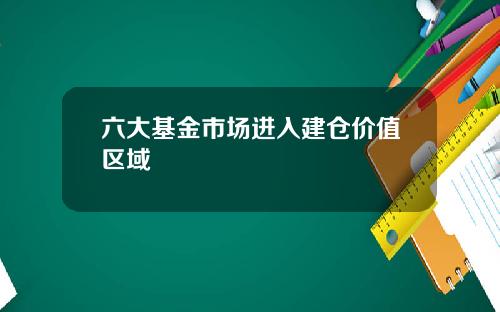六大基金市场进入建仓价值区域