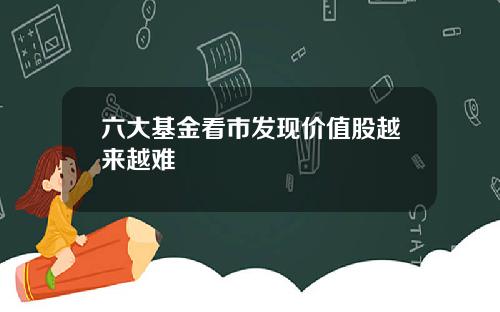 六大基金看市发现价值股越来越难