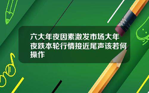 六大年夜因素激发市场大年夜跌本轮行情接近尾声该若何操作