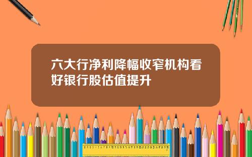 六大行净利降幅收窄机构看好银行股估值提升