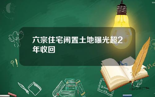 六宗住宅闲置土地曝光超2年收回