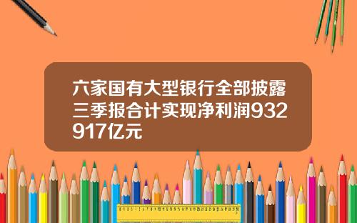 六家国有大型银行全部披露三季报合计实现净利润932917亿元