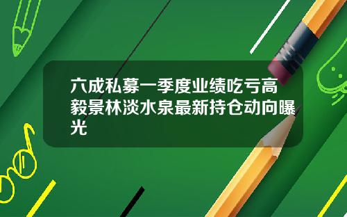 六成私募一季度业绩吃亏高毅景林淡水泉最新持仓动向曝光