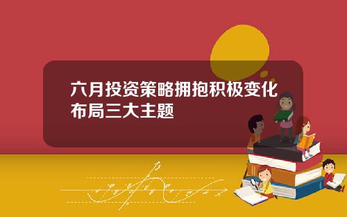 六月投资策略拥抱积极变化布局三大主题