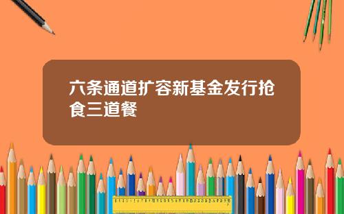 六条通道扩容新基金发行抢食三道餐
