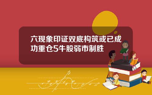 六现象印证双底构筑或已成功重仓5牛股弱市制胜