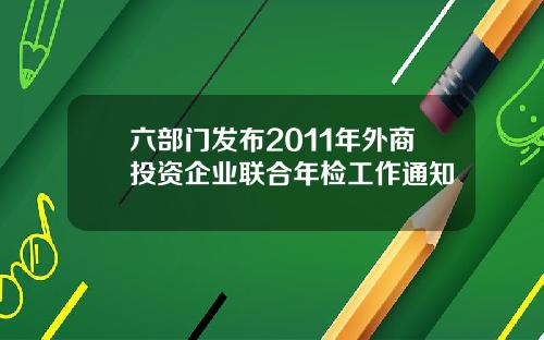 六部门发布2011年外商投资企业联合年检工作通知