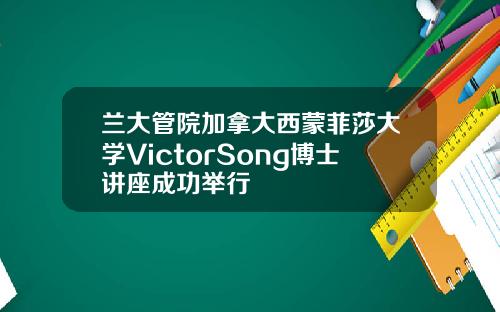 兰大管院加拿大西蒙菲莎大学VictorSong博士讲座成功举行