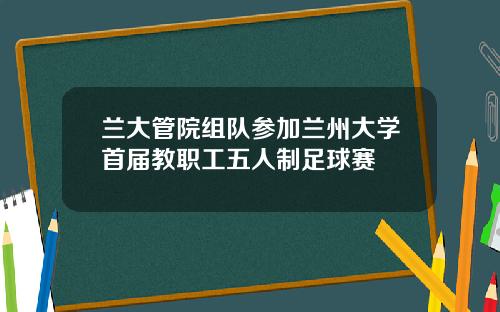 兰大管院组队参加兰州大学首届教职工五人制足球赛