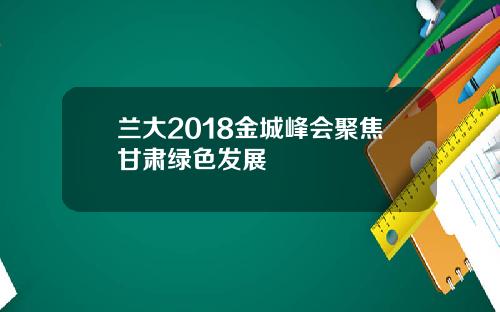 兰大2018金城峰会聚焦甘肃绿色发展