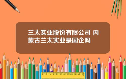 兰太实业股份有限公司 内蒙古兰太实业是国企吗