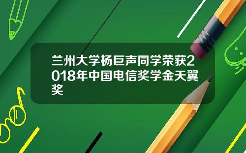 兰州大学杨巨声同学荣获2018年中国电信奖学金天翼奖