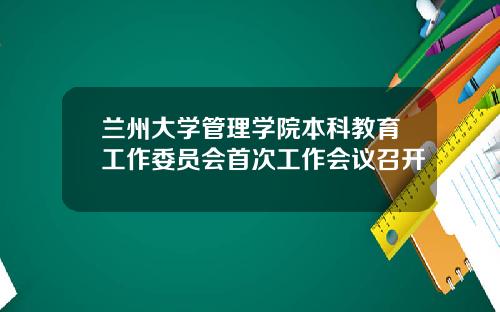 兰州大学管理学院本科教育工作委员会首次工作会议召开