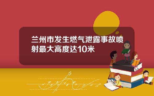 兰州市发生燃气泄露事故喷射最大高度达10米