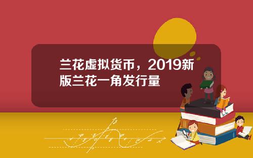兰花虚拟货币，2019新版兰花一角发行量