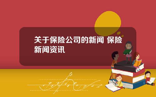 关于保险公司的新闻 保险新闻资讯