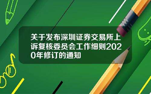 关于发布深圳证券交易所上诉复核委员会工作细则2020年修订的通知