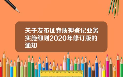 关于发布证券质押登记业务实施细则2020年修订版的通知
