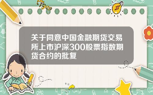 关于同意中国金融期货交易所上市沪深300股票指数期货合约的批复