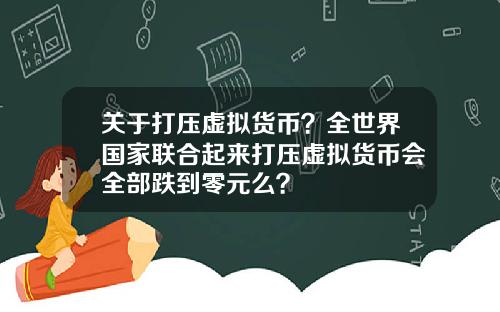 关于打压虚拟货币？全世界国家联合起来打压虚拟货币会全部跌到零元么？