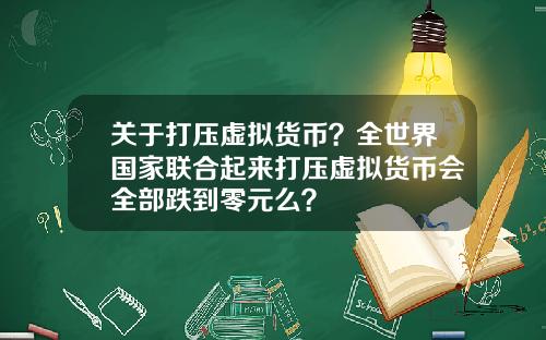 关于打压虚拟货币？全世界国家联合起来打压虚拟货币会全部跌到零元么？