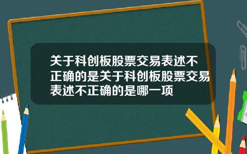 关于科创板股票交易表述不正确的是关于科创板股票交易表述不正确的是哪一项