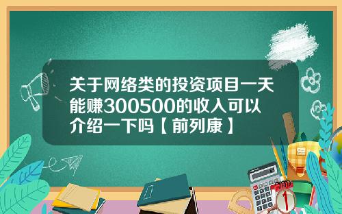 关于网络类的投资项目一天能赚300500的收入可以介绍一下吗【前列康】